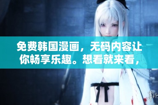 免费韩国漫画，**内容让你畅享乐趣。想看就来看，不容错过的精彩！