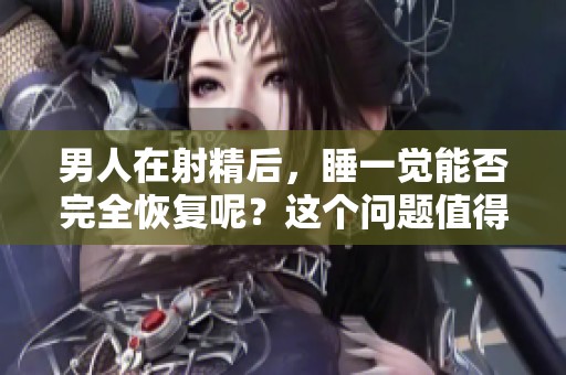 男人在射精后，睡一觉能否完全恢复呢？这个问题值得深入探讨。