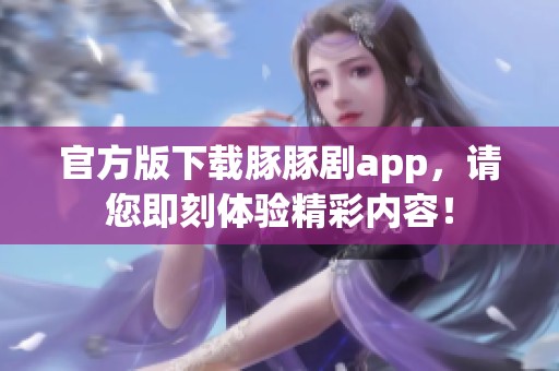 官方版下载豚豚剧app，请您即刻体验精彩内容！