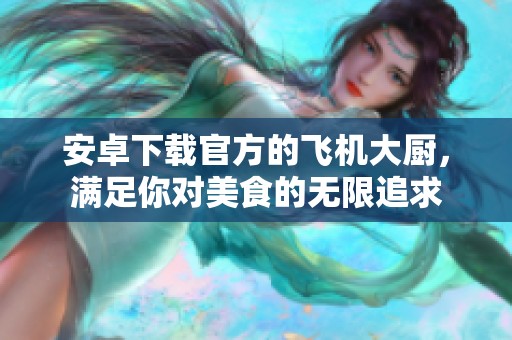 安卓下载官方的飞机大厨，满足你对美食的无限追求