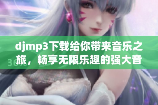 djmp3下载给你带来音乐之旅，畅享无限乐趣的强大音频资源！