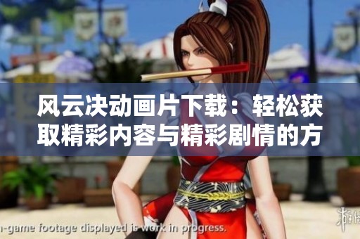 风云决动画片下载：轻松获取精彩内容与精彩剧情的方式方法