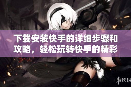 下载安装快手的详细步骤和攻略，轻松玩转快手的精彩内容