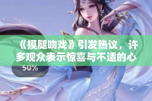 《摸腿吻戏》引发热议，许多观众表示惊喜与不适的心情交织。