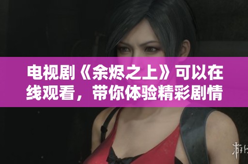 电视剧《余烬之上》可以在线观看，带你体验精彩剧情与人性深度探讨