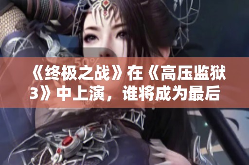 《终极之战》在《高压监狱3》中上演，谁将成为最后的胜者？