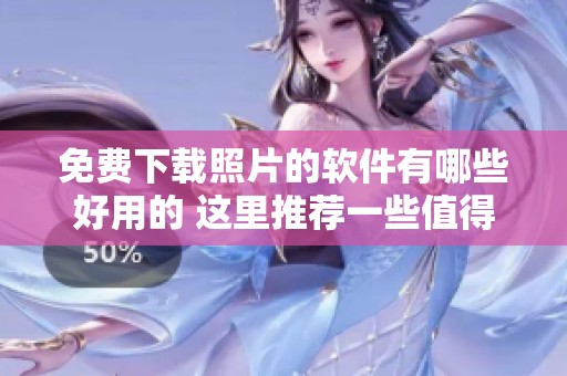 免费下载照片的软件有哪些好用的 这里推荐一些值得尝试的选择