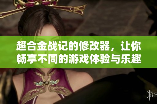 超合金战记的修改器，让你畅享不同的游戏体验与乐趣