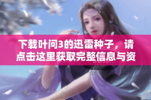 下载叶问3的迅雷种子，请点击这里获取完整信息与资源