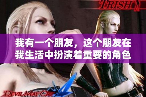 我有一个朋友，这个朋友在我生活中扮演着重要的角色