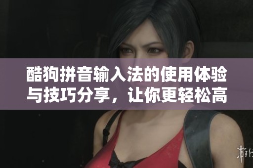 酷狗拼音输入法的使用体验与技巧分享，让你更轻松高效地打字
