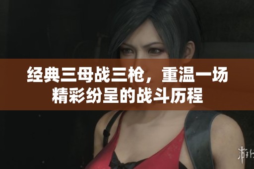 经典三母战三枪，重温一场精彩纷呈的战斗历程