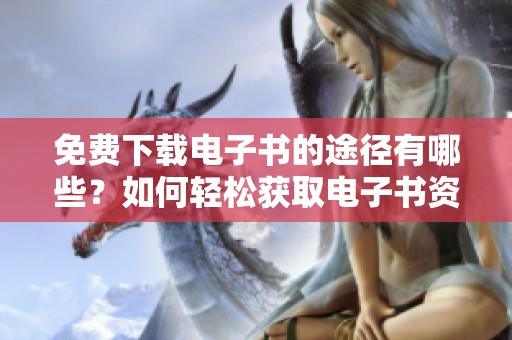 免费下载电子书的途径有哪些？如何轻松获取电子书资源呢？