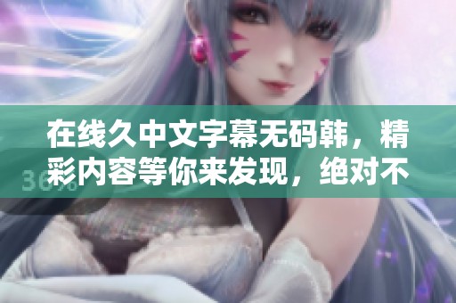 在线久中文字幕**韩，精彩内容等你来发现，绝对不容错过！