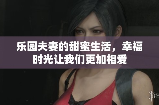 乐园夫妻的甜蜜生活，幸福时光让我们更加相爱
