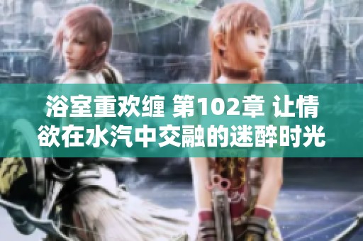浴室重欢缠 第102章 让情欲在水汽中交融的迷醉时光
