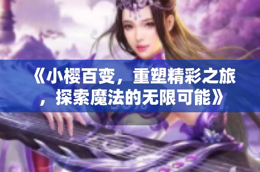 《小樱百变，重塑精彩之旅，探索魔法的无限可能》