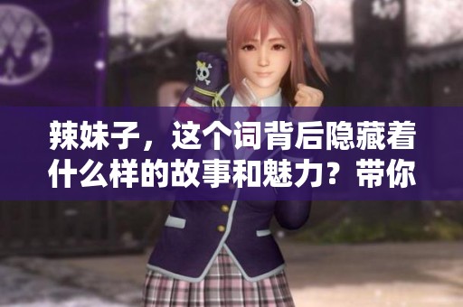 辣妹子，这个词背后隐藏着什么样的故事和魅力？带你探寻其中的奥秘！
