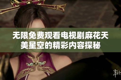 无限免费观看电视剧麻花天美星空的精彩内容探秘