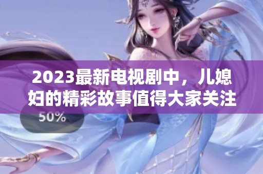 2023最新电视剧中，儿媳妇的精彩故事值得大家关注与期待