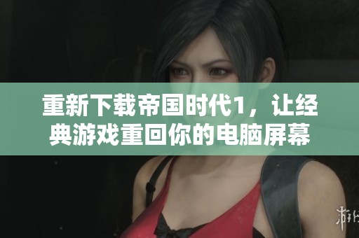 重新下载帝国时代1，让经典游戏重回你的电脑屏幕