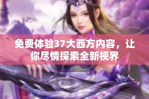 免费体验37大西方内容，让你尽情探索全新视界