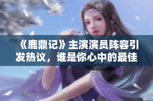 《鹿鼎记》主演演员阵容引发热议，谁是你心中的最佳人选呢
