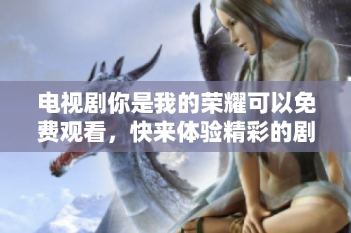 电视剧你是我的荣耀可以免费观看，快来体验精彩的剧情和角色吧