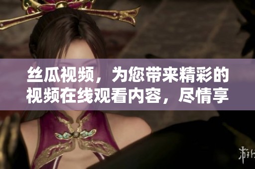 丝瓜视频，为您带来精彩的视频在线观看内容，尽情享受吧！
