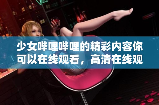 少女哔哩哔哩的精彩内容你可以在线观看，高清在线观看不容错过哦
