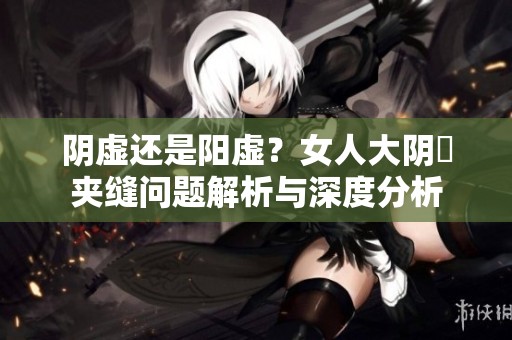 阴虚还是阳虚？女人大阴脣夹缝问题解析与深度分析