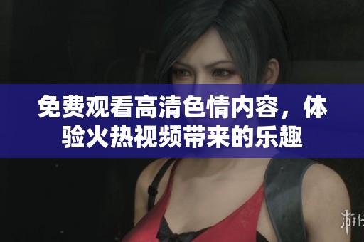 免费观看高清**内容，体验火热视频带来的乐趣
