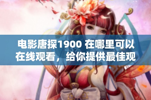 电影唐探1900 在哪里可以在线观看，给你提供最佳观看方式和资源！