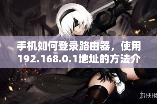 手机如何登录路由器，使用192.168.0.1地址的方法介绍