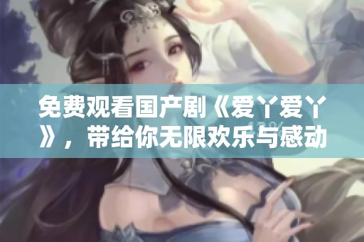 免费观看国产剧《爱丫爱丫》，带给你无限欢乐与感动