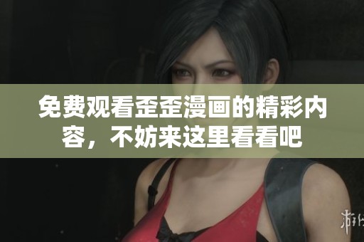 免费观看歪歪漫画的精彩内容，不妨来这里看看吧