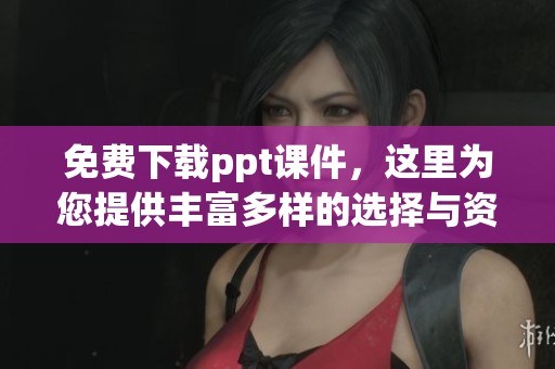 免费下载ppt课件，这里为您提供丰富多样的选择与资源