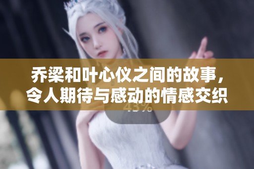 乔梁和叶心仪之间的故事，令人期待与感动的情感交织