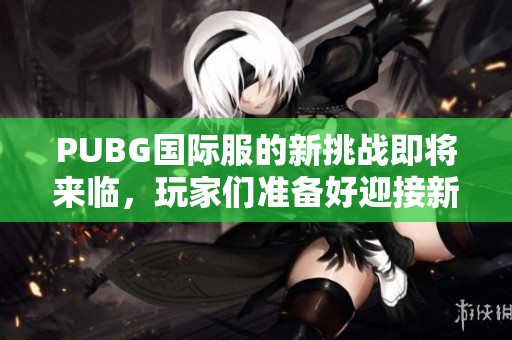 PUBG国际服的新挑战即将来临，玩家们准备好迎接新的战斗了吗