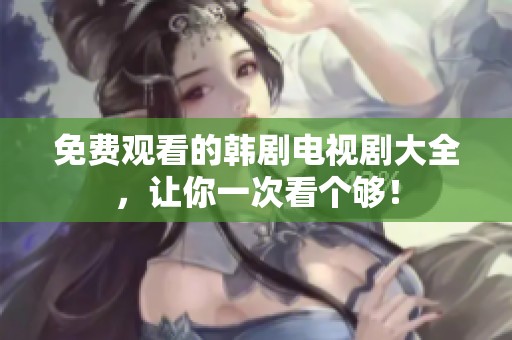 免费观看的韩剧电视剧大全，让你一次看个够！