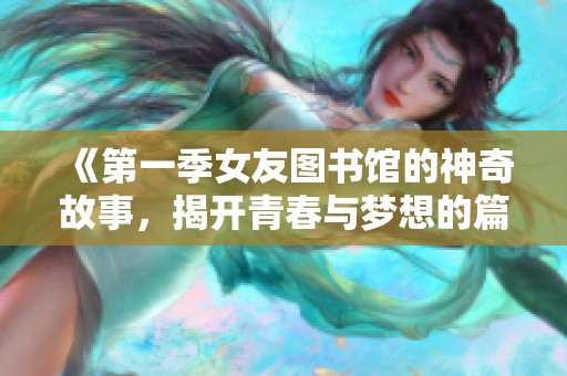 《第一季女友图书馆的神奇故事，揭开青春与梦想的篇章》