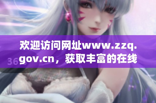 欢迎访问网址www.zzq.gov.cn，获取丰富的在线信息与服务内容