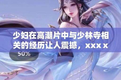 少妇在高潮片中与少林寺相关的经历让人震撼，xxxⅹ的情节令人难忘