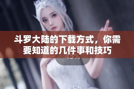 斗罗大陆的下载方式，你需要知道的几件事和技巧