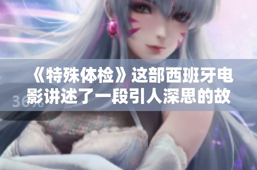 《特殊体检》这部西班牙电影讲述了一段引人深思的故事与情感