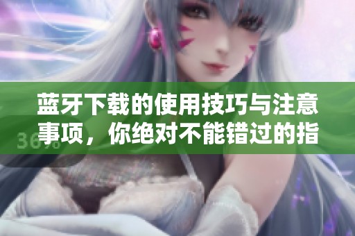 蓝牙下载的使用技巧与注意事项，你绝对不能错过的指南！