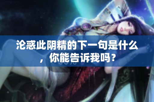 沦惑此阴精的下一句是什么，你能告诉我吗？