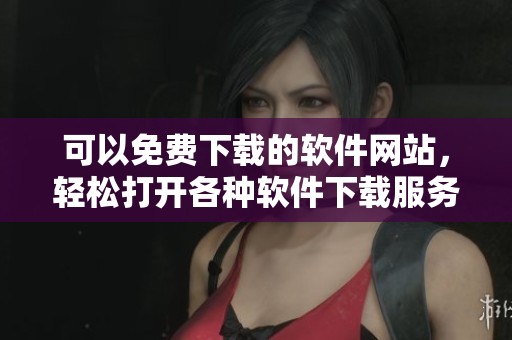 可以免费下载的软件网站，轻松打开各种软件下载服务平台