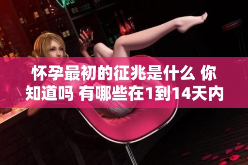 怀孕最初的征兆是什么 你知道吗 有哪些在1到14天内可见的迹象