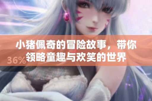 小猪佩奇的冒险故事，带你领略童趣与欢笑的世界